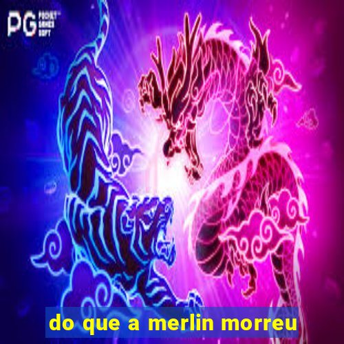 do que a merlin morreu